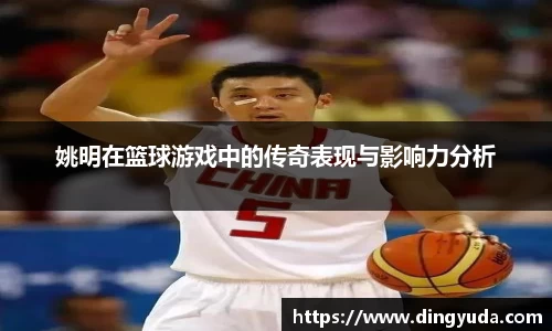 姚明在篮球游戏中的传奇表现与影响力分析