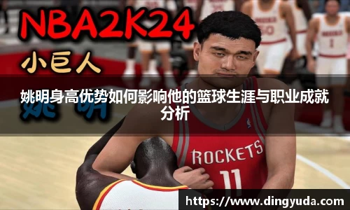 姚明身高优势如何影响他的篮球生涯与职业成就分析