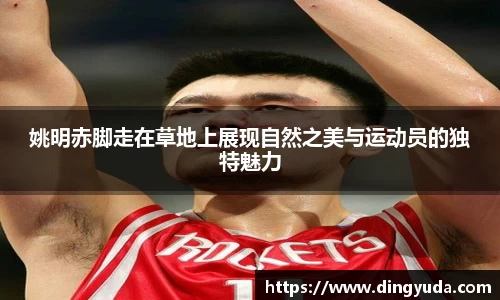 姚明赤脚走在草地上展现自然之美与运动员的独特魅力