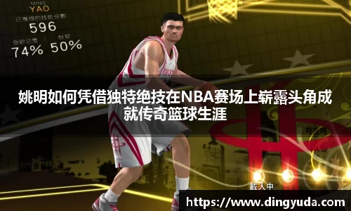 姚明如何凭借独特绝技在NBA赛场上崭露头角成就传奇篮球生涯