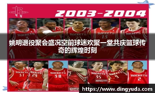 姚明退役聚会盛况空前球迷欢聚一堂共庆篮球传奇的辉煌时刻