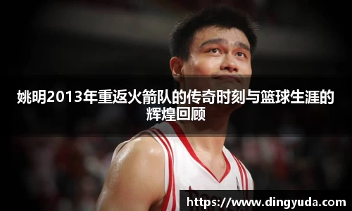 姚明2013年重返火箭队的传奇时刻与篮球生涯的辉煌回顾