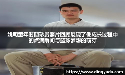 姚明童年时期珍贵照片回顾展现了他成长过程中的点滴瞬间与篮球梦想的萌芽