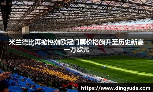 米兰德比再掀热潮欧冠门票价格飙升至历史新高一万欧元
