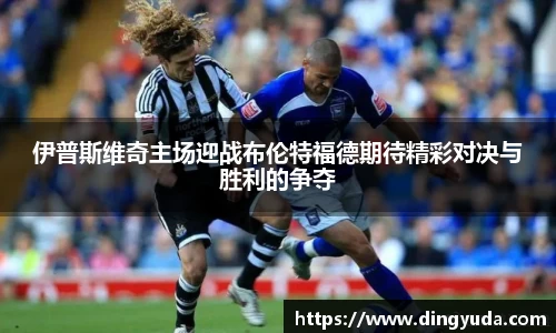伊普斯维奇主场迎战布伦特福德期待精彩对决与胜利的争夺