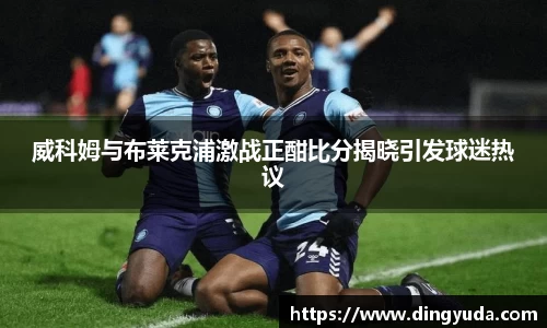 英国365威科姆与布莱克浦激战正酣比分揭晓引发球迷热议