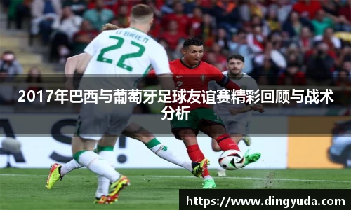 英国3652017年巴西与葡萄牙足球友谊赛精彩回顾与战术分析